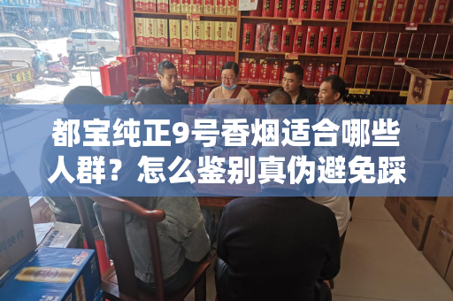都宝纯正9号香烟适合哪些人群？怎么鉴别真伪避免踩坑？